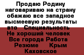 Продаю Родину.наговариваю на страну.обажаю все западное.высмеевую результаты вто › Специальность ­ Не хороший человек - Все города Работа » Резюме   . Крым,Каховское